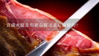 宣威火腿是用豬前腿還是后腿做的？