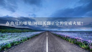 在曲靖的哪里 可以買到正宗的宣威火腿？