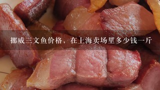 挪威3文魚價格，在上海賣場里多少錢1斤