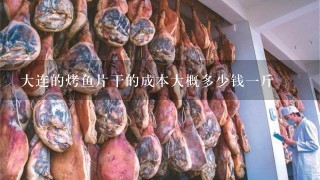 大連的烤魚片干的成本大概多少錢1斤