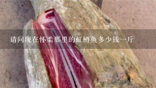 請問現在懷柔那里的虹鱒魚多少錢1斤