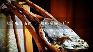 大連現在市面上北極蝦多錢1斤？