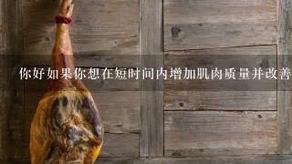 你好如果你想在短時間內增加肌肉質量并改善體態你應該進行什么樣的鍛煉計劃來實現這個目標？